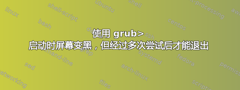 使用 grub> 启动时屏幕变黑，但经过多次尝试后才能退出