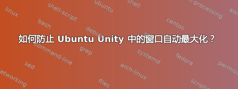 如何防止 Ubuntu Unity 中的窗口自动最大化？