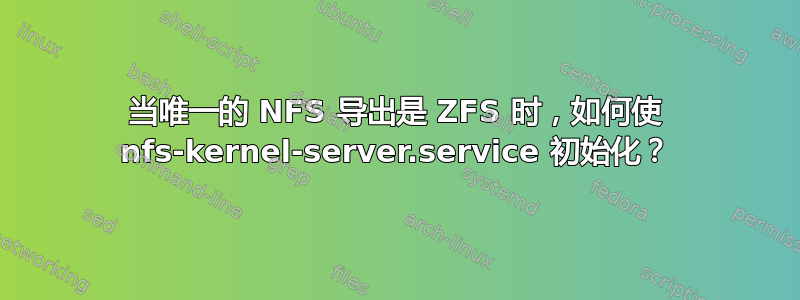 当唯一的 NFS 导出是 ZFS 时，如何使 nfs-kernel-server.service 初始化？