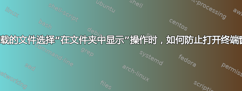 当为下载的文件选择“在文件夹中显示”操作时，如何防止打开终端窗口？