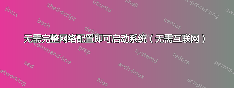 无需完整网络配置即可启动系统（无需互联网）