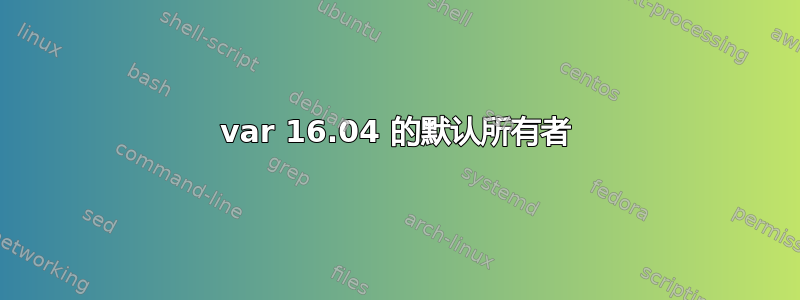 var 16.04 的默认所有者