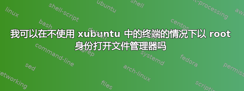 我可以在不使用 xubuntu 中的终端的情况下以 root 身份打开文件管理器吗