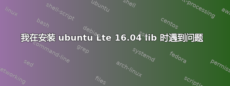 我在安装 ubuntu Lte 16.04 lib 时遇到问题 