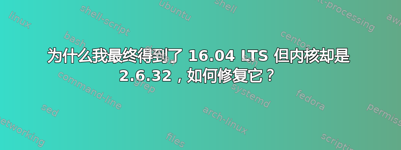 为什么我最终得到了 16.04 LTS 但内核却是 2.6.32，如何修复它？