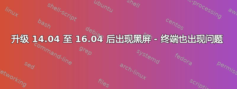 升级 14.04 至 16.04 后出现黑屏 - 终端也出现问题