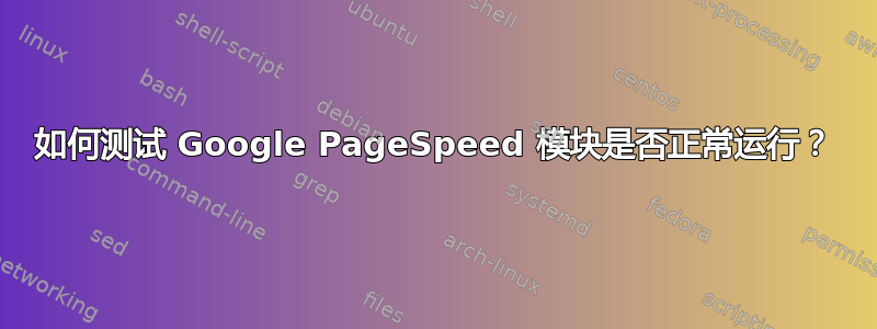 如何测试 Google PageSpeed 模块是否正常运行？