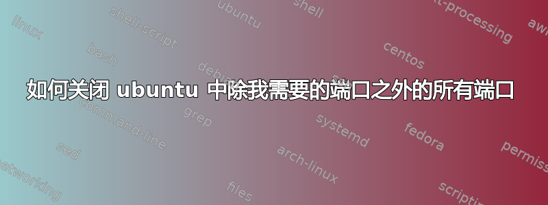 如何关闭 ubuntu 中除我需要的端口之外的所有端口