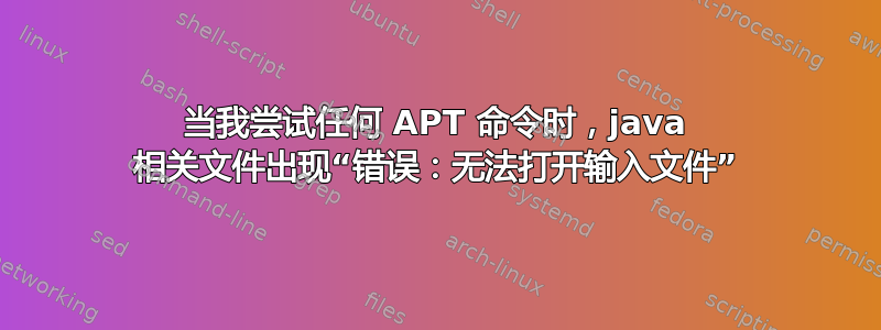 当我尝试任何 APT 命令时，java 相关文件出现“错误：无法打开输入文件”