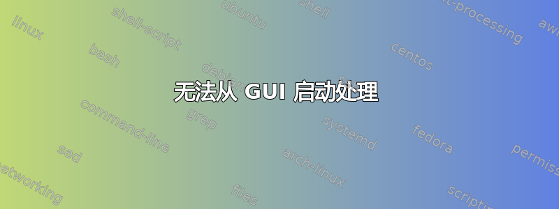 无法从 GUI 启动处理