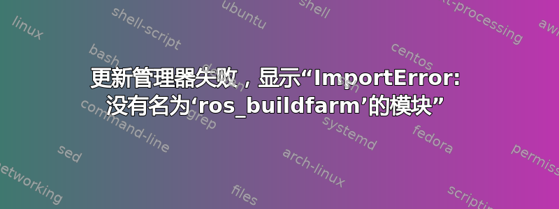 更新管理器失败，显示“ImportError: 没有名为‘ros_buildfarm’的模块”