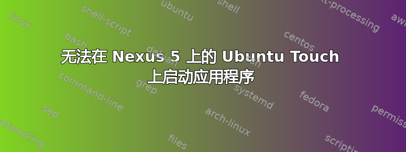 无法在 Nexus 5 上的 Ubuntu Touch 上启动应用程序