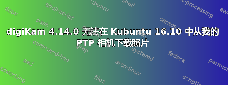 digiKam 4.14.0 无法在 Kubuntu 16.10 中从我的 PTP 相机下载照片