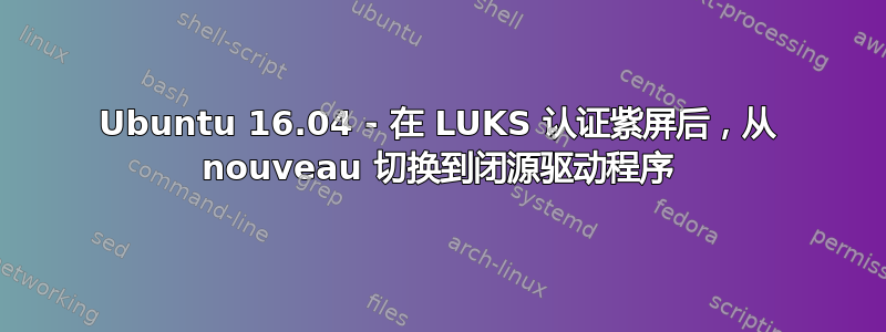 Ubuntu 16.04 - 在 LUKS 认证紫屏后，从 nouveau 切换到闭源驱动程序