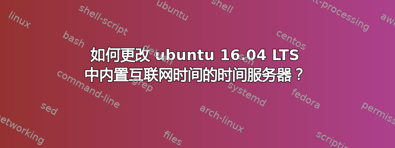 如何更改 ubuntu 16.04 LTS 中内置互联网时间的时间服务器？