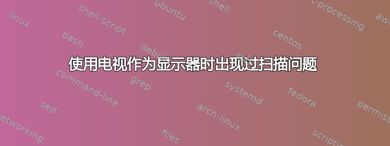 使用电视作为显示器时出现过扫描问题