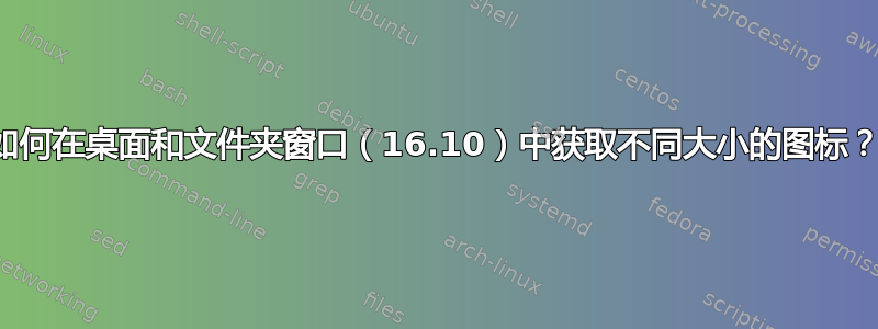 如何在桌面和文件夹窗口（16.10）中获取不同大小的图标？