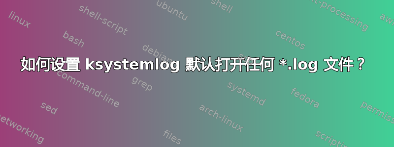 如何设置 ksystemlog 默认打开任何 *.log 文件？