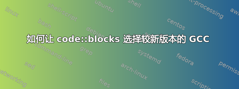 如何让 code::blocks 选择较新版本的 GCC