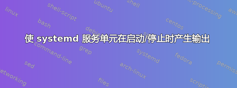 使 systemd 服务单元在启动/停止时产生输出