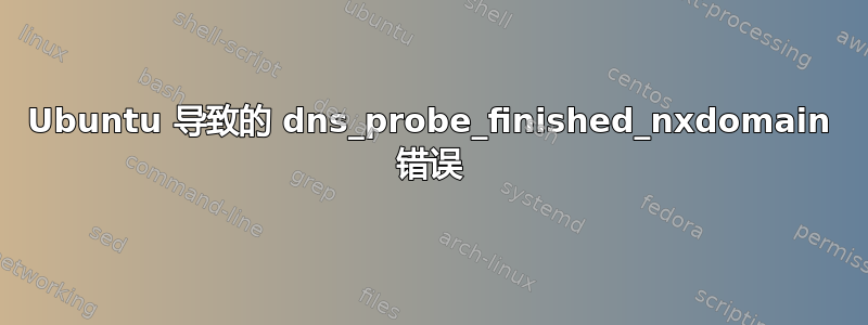 Ubuntu 导致的 dns_probe_finished_nxdomain 错误