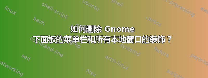 如何删除 Gnome 下面板的菜单栏和所有本地窗口的装饰？