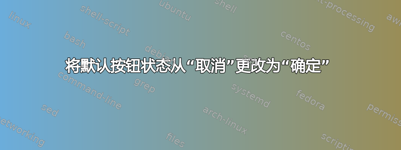 将默认按钮状态从“取消”更改为“确定”