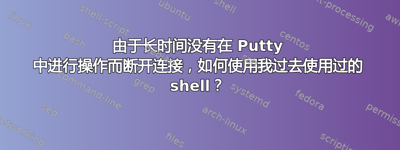 由于长时间没有在 Putty 中进行操作而断开连接，如何使用我过去使用过的 shell？