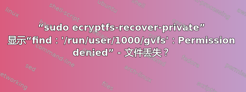 “sudo ecryptfs-recover-private” 显示“find：'/run/user/1000/gvfs'：Permission denied” - 文件丢失？