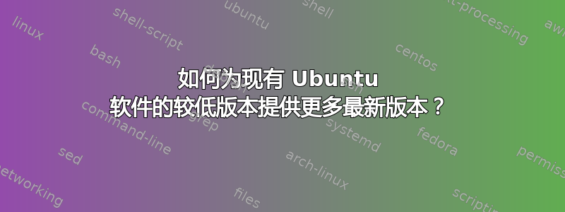 如何为现有 Ubuntu 软件的较低版本提供更多最新版本？