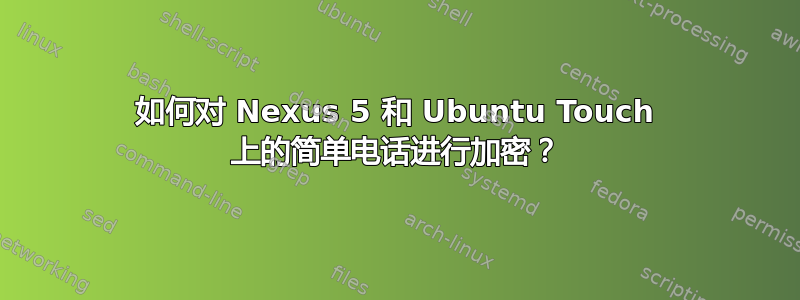 如何对 Nexus 5 和 Ubuntu Touch 上的简单电话进行加密？