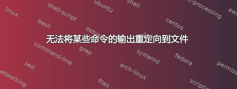 无法将某些命令的输出重定向到文件