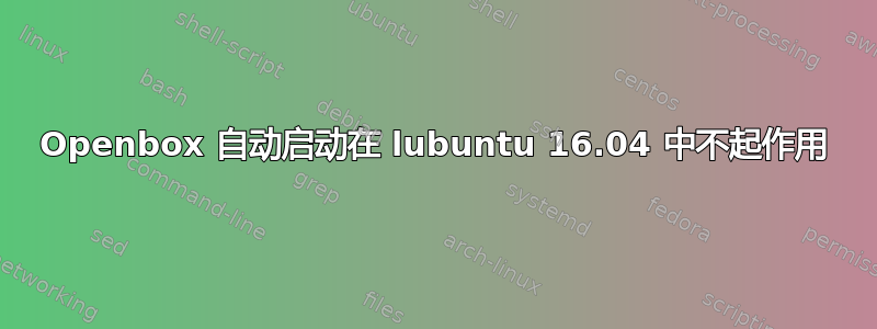 Openbox 自动启动在 lubuntu 16.04 中不起作用