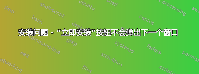 安装问题 - “立即安装”按钮不会弹出下一个窗口