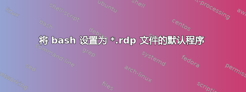 将 bash 设置为 *.rdp 文件的默认程序