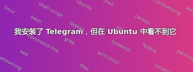 我安装了 Telegram，但在 Ubuntu 中看不到它