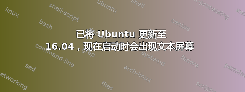 已将 Ubuntu 更新至 16.04，现在启动时会出现文本屏幕 