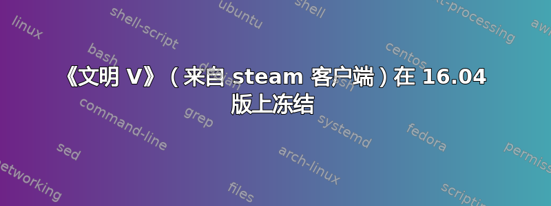 《文明 V》（来自 steam 客户端）在 16.04 版上冻结