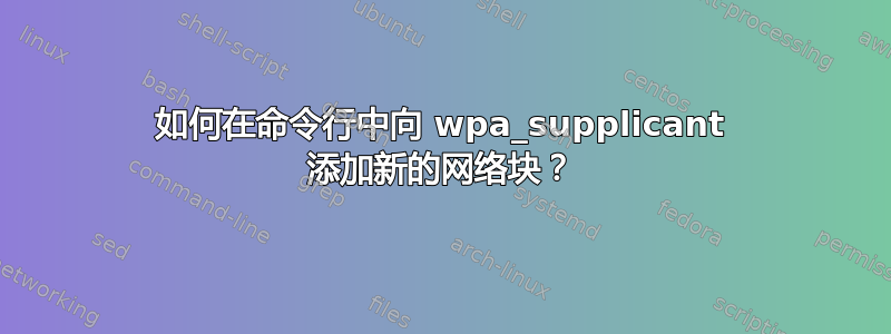 如何在命令行中向 wpa_supplicant 添加新的网络块？