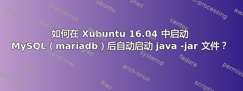 如何在 Xubuntu 16.04 中启动 MySQL（mariadb）后自动启动 java -jar 文件？