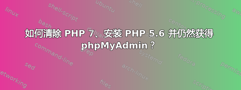 如何清除 PHP 7、安装 PHP 5.6 并仍然获得 phpMyAdmin？