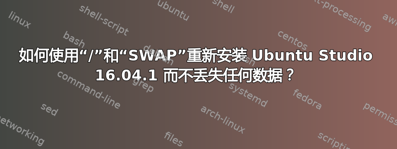 如何使用“/”和“SWAP”重新安装 Ubuntu Studio 16.04.1 而不丢失任何数据？