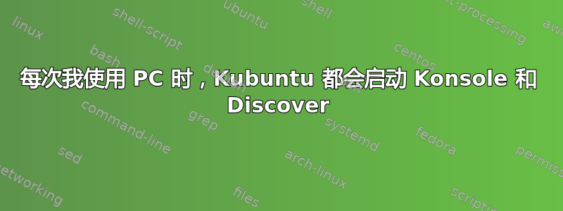 每次我使用 PC 时，Kubuntu 都会启动 Konsole 和 Discover