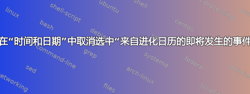 如何在“时间和日期”中取消选中“来自进化日历的即将发生的事件”？