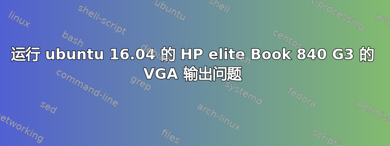 运行 ubuntu 16.04 的 HP elite Book 840 G3 的 VGA 输出问题