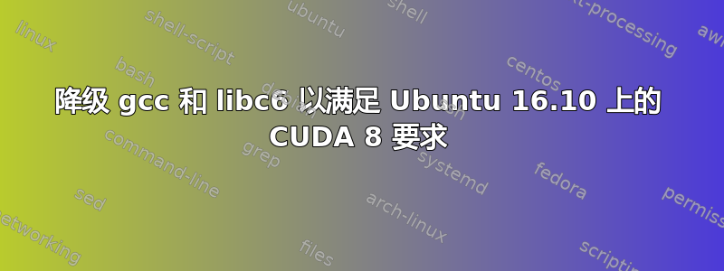 降级 gcc 和 libc6 以满足 Ubuntu 16.10 上的 CUDA 8 要求