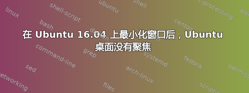 在 Ubuntu 16.04 上最小化窗口后，Ubuntu 桌面没有聚焦