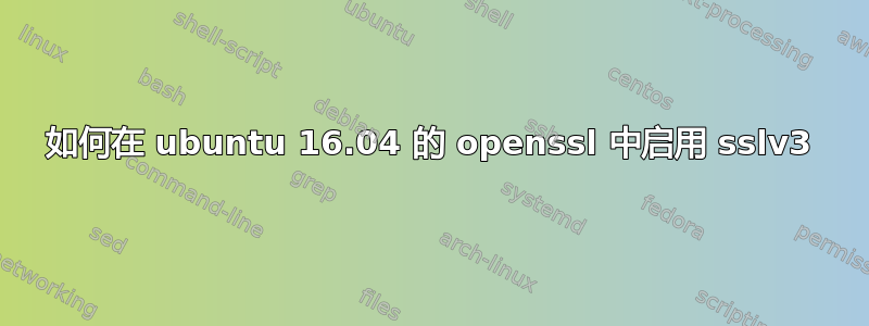 如何在 ubuntu 16.04 的 openssl 中启用 sslv3