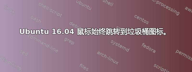 Ubuntu 16.04 鼠标始终跳转到垃圾桶图标。