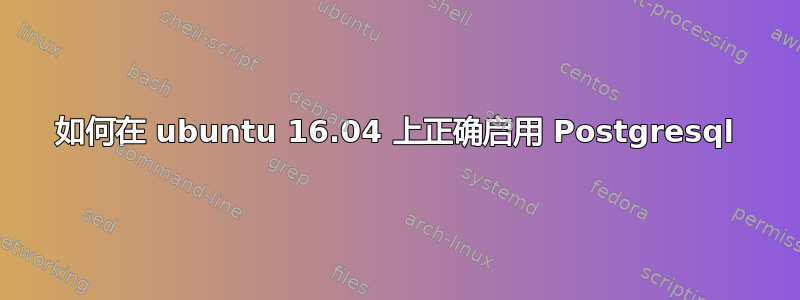 如何在 ubuntu 16.04 上正确启用 Postgresql